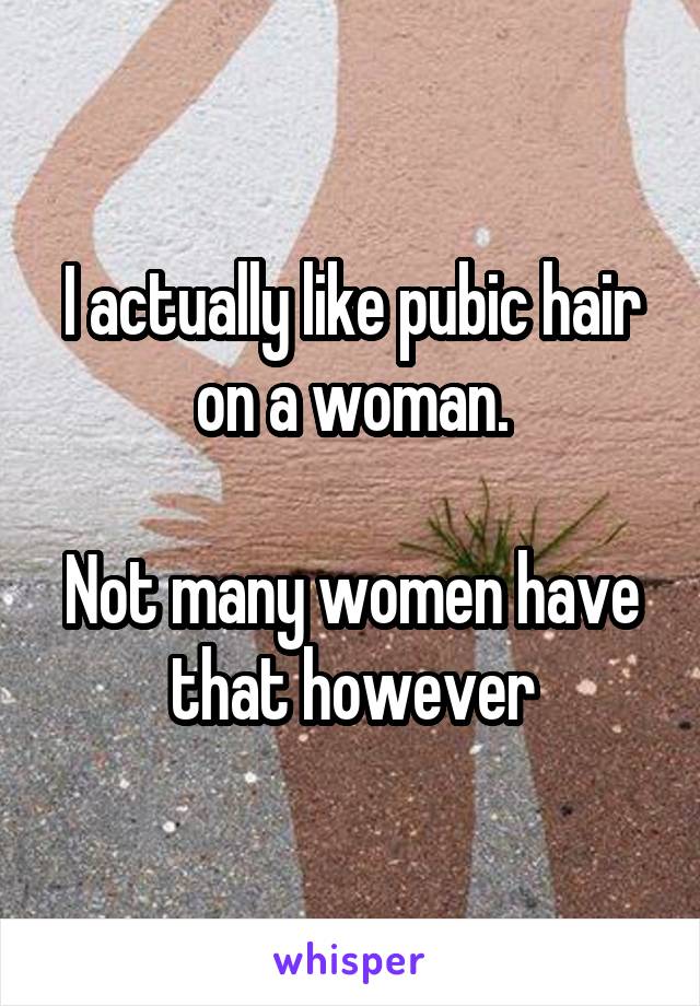 I actually like pubic hair on a woman.

Not many women have that however