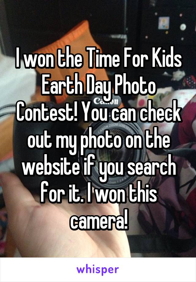 I won the Time For Kids Earth Day Photo Contest! You can check out my photo on the website if you search for it. I won this camera!