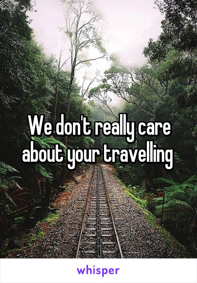 We don't really care about your travelling 