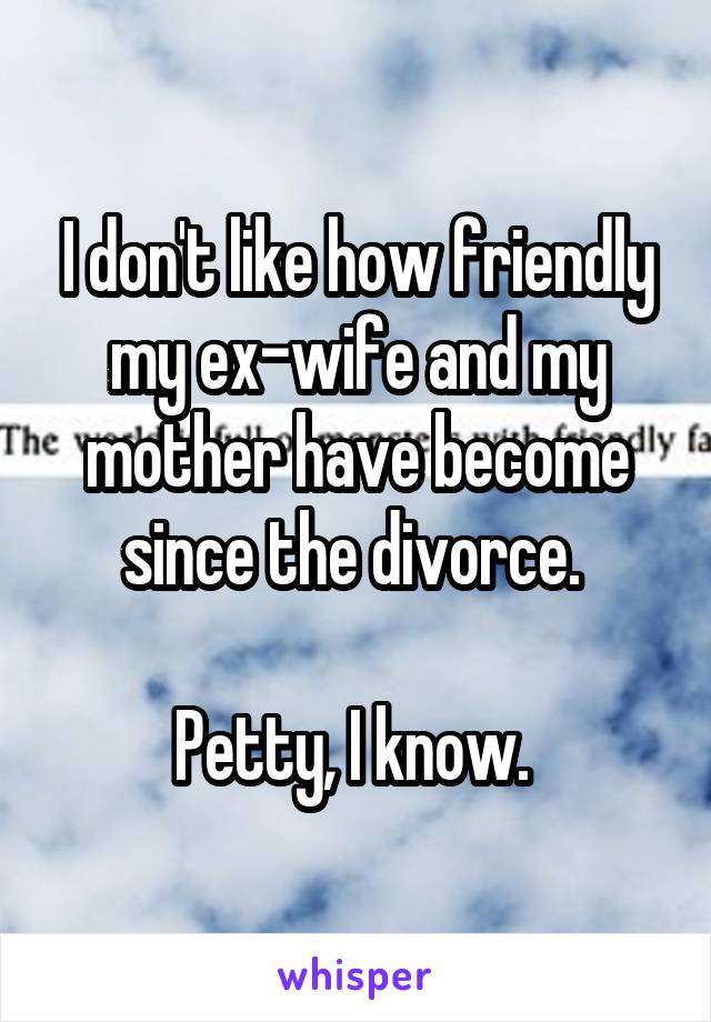 I don't like how friendly my ex-wife and my mother have become since the divorce. 

Petty, I know. 