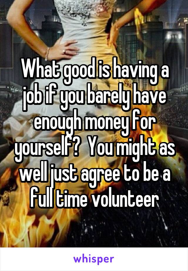 What good is having a job if you barely have enough money for yourself?  You might as well just agree to be a full time volunteer