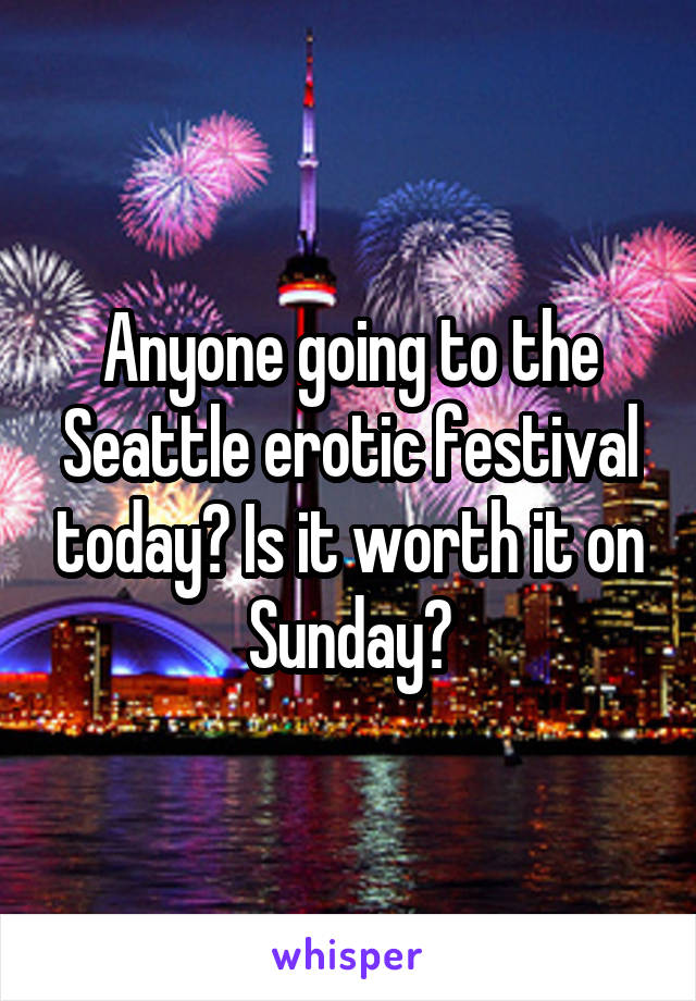 Anyone going to the Seattle erotic festival today? Is it worth it on Sunday?