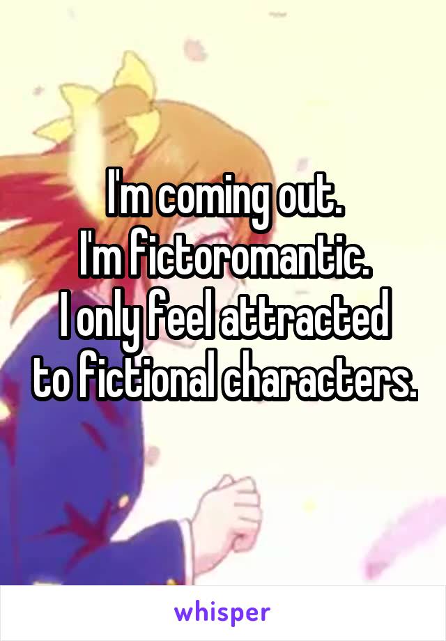 I'm coming out.
I'm fictoromantic.
I only feel attracted to fictional characters.
