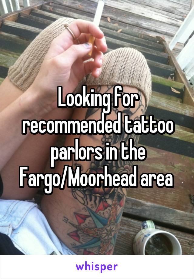 Looking for recommended tattoo parlors in the Fargo/Moorhead area 