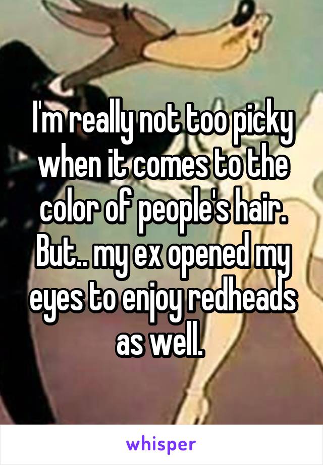 I'm really not too picky when it comes to the color of people's hair. But.. my ex opened my eyes to enjoy redheads as well. 