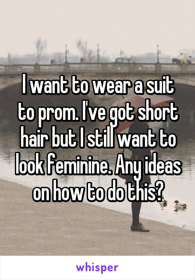 I want to wear a suit to prom. I've got short hair but I still want to look feminine. Any ideas on how to do this?