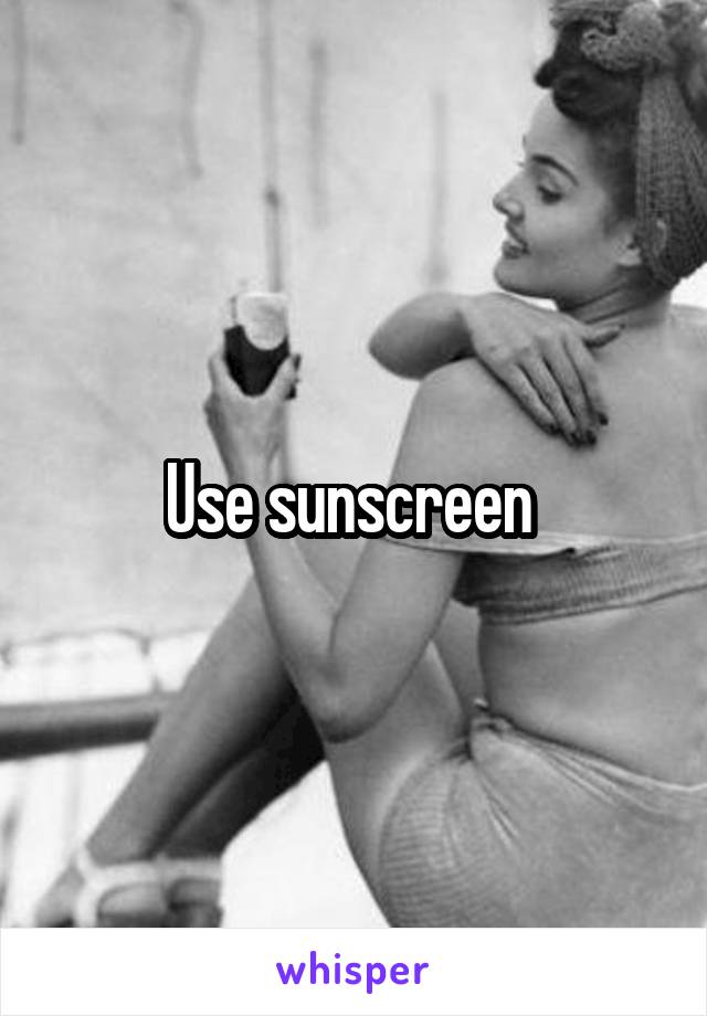 Use sunscreen 