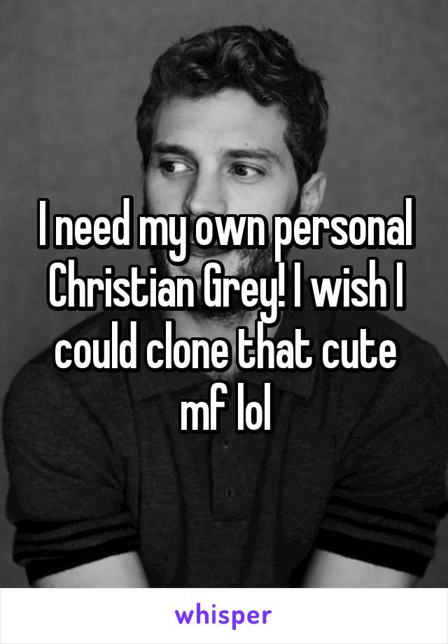 I need my own personal Christian Grey! I wish I could clone that cute mf lol