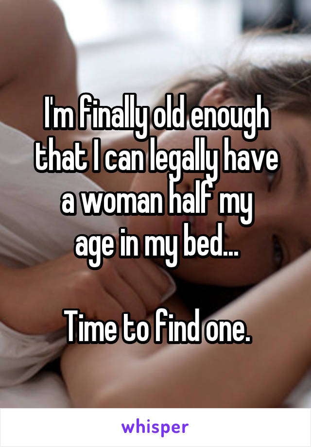 I'm finally old enough that I can legally have
 a woman half my 
age in my bed...

Time to find one.