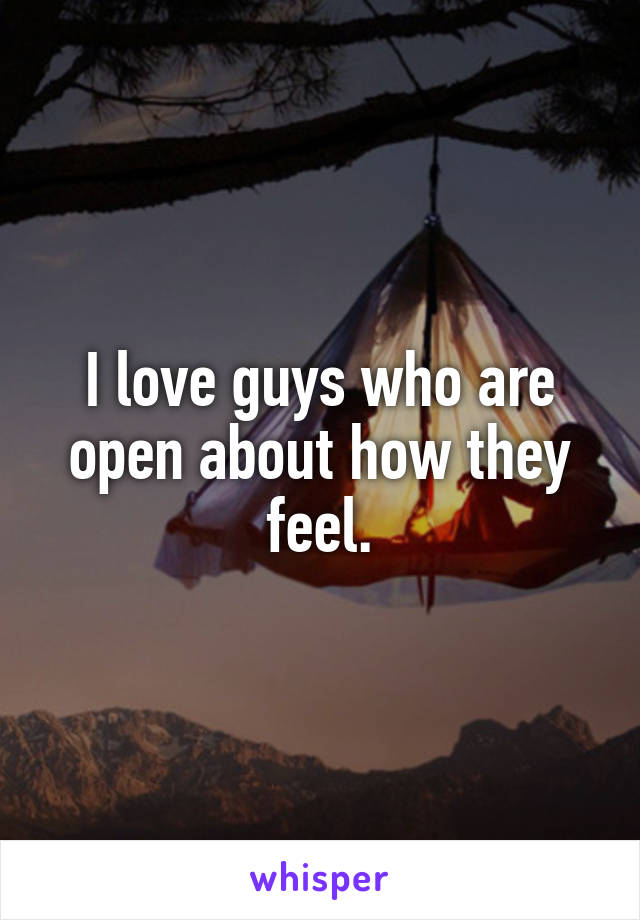 I love guys who are open about how they feel.