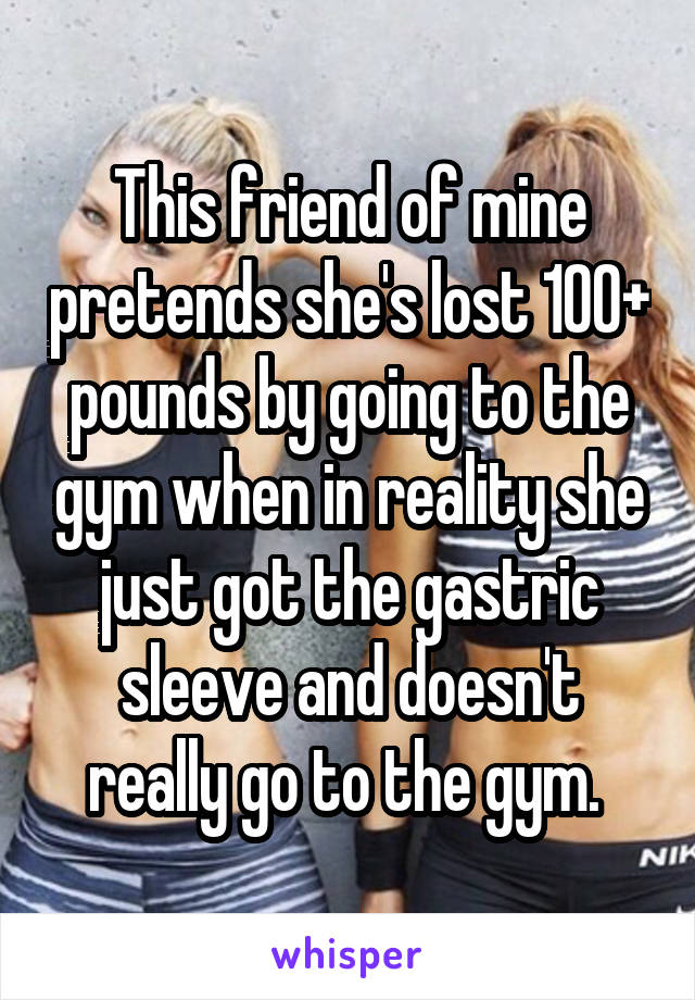 This friend of mine pretends she's lost 100+ pounds by going to the gym when in reality she just got the gastric sleeve and doesn't really go to the gym. 