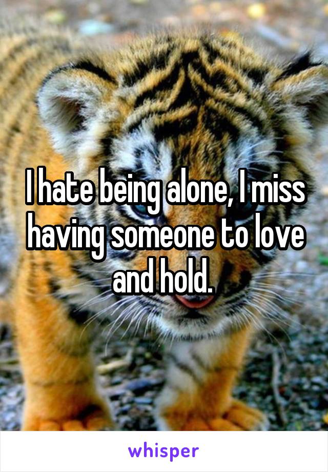 I hate being alone, I miss having someone to love and hold. 