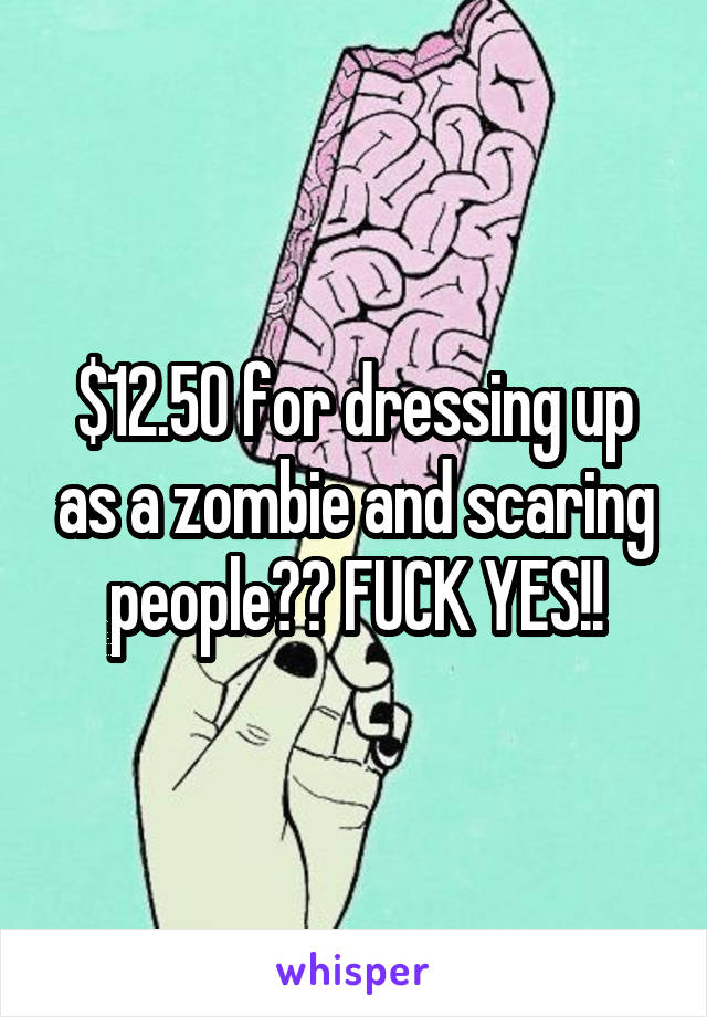 $12.50 for dressing up as a zombie and scaring people?? FUCK YES!!