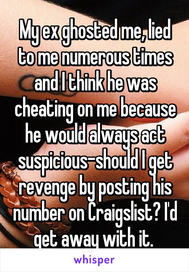 My ex ghosted me, lied to me numerous times and I think he was cheating on me because he would always act suspicious-should I get revenge by posting his number on Craigslist? I'd get away with it. 