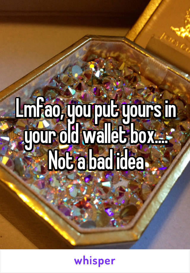 Lmfao, you put yours in your old wallet box....
Not a bad idea