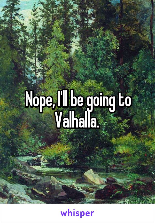 Nope, I'll be going to Valhalla. 