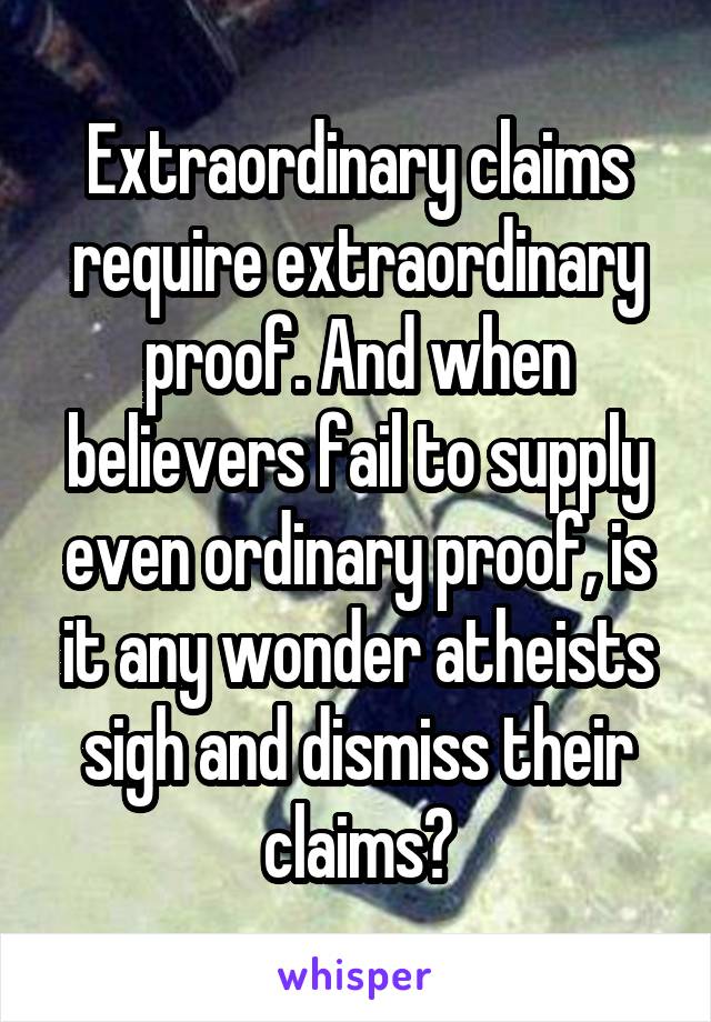 Extraordinary claims require extraordinary proof. And when believers fail to supply even ordinary proof, is it any wonder atheists sigh and dismiss their claims?