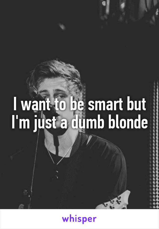 I want to be smart but I'm just a dumb blonde