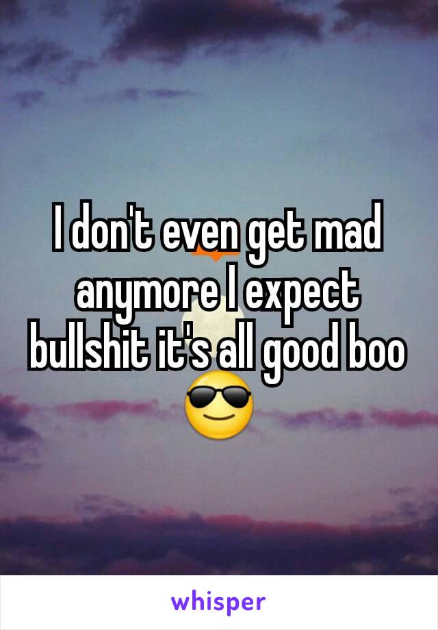 I don't even get mad anymore I expect bullshit it's all good boo😎