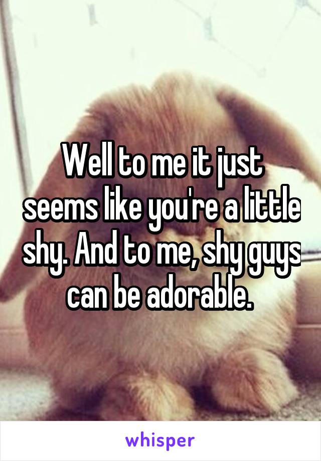 Well to me it just seems like you're a little shy. And to me, shy guys can be adorable. 