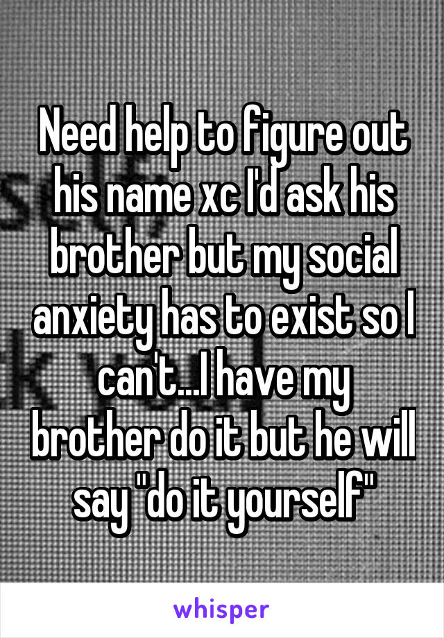 Need help to figure out his name xc I'd ask his brother but my social anxiety has to exist so I can't...I have my brother do it but he will say "do it yourself"