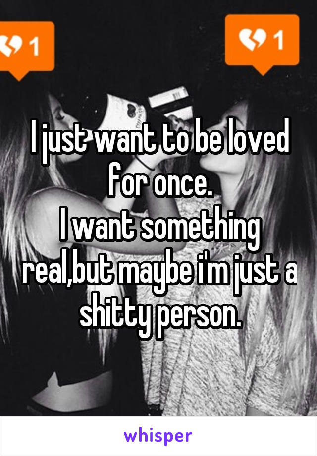 I just want to be loved for once.
I want something real,but maybe i'm just a shitty person.