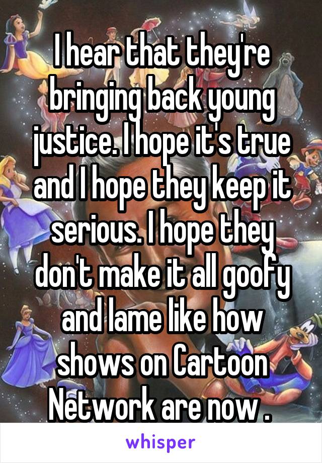 I hear that they're bringing back young justice. I hope it's true and I hope they keep it serious. I hope they don't make it all goofy and lame like how shows on Cartoon Network are now . 