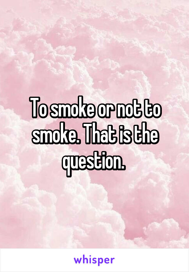 To smoke or not to smoke. That is the question. 