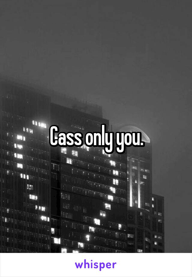 Cass only you.