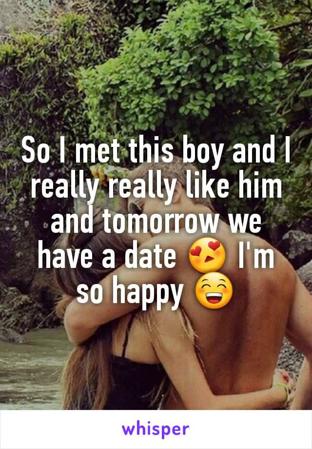 So I met this boy and I really really like him and tomorrow we have a date 😍 I'm so happy 😁