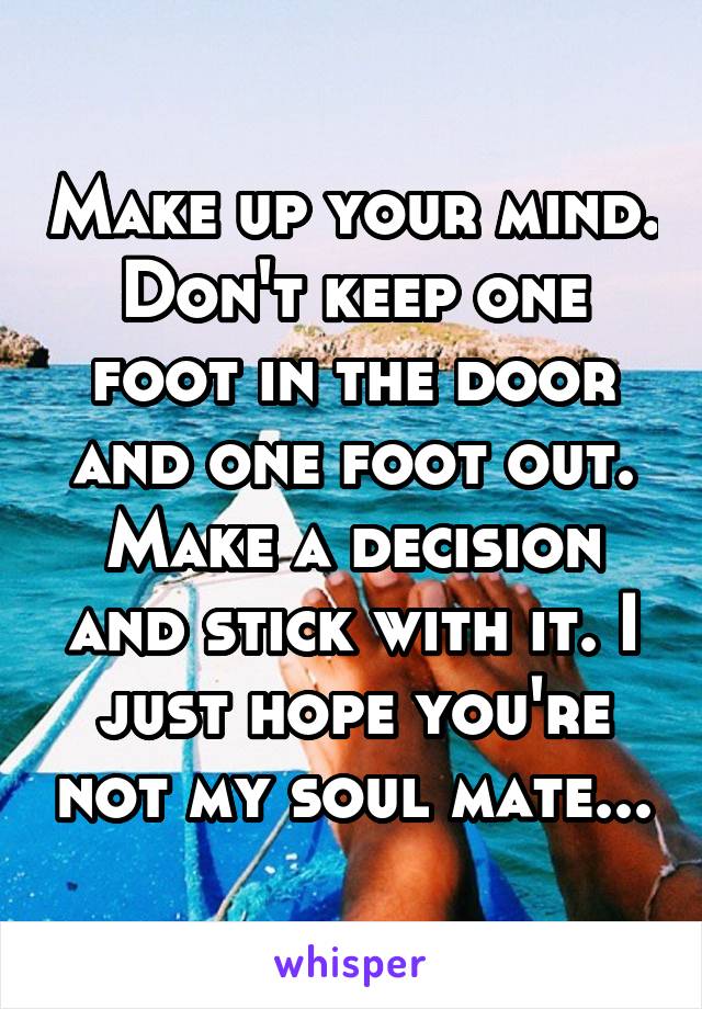 Make up your mind. Don't keep one foot in the door and one foot out. Make a decision and stick with it. I just hope you're not my soul mate...