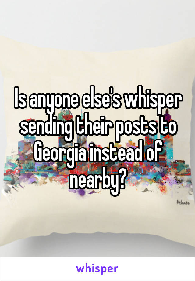 Is anyone else's whisper sending their posts to Georgia instead of nearby?