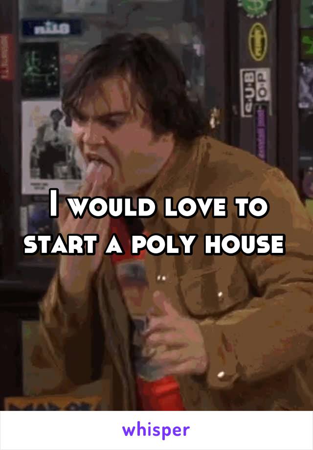 I would love to start a poly house 