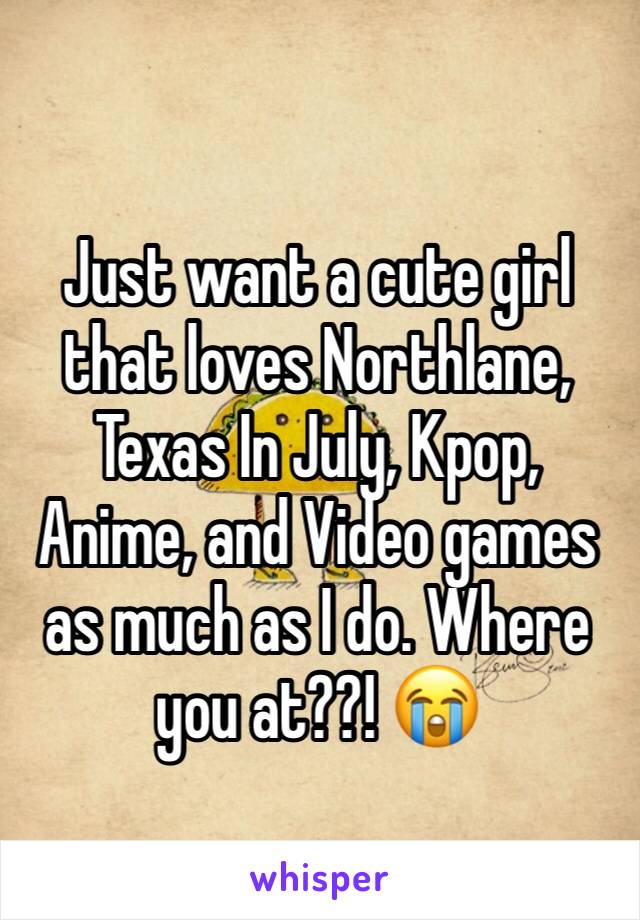 Just want a cute girl that loves Northlane, Texas In July, Kpop, Anime, and Video games as much as I do. Where you at??! 😭