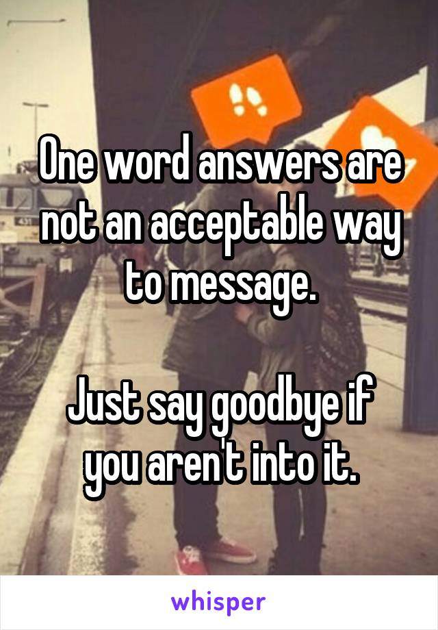 One word answers are not an acceptable way to message.

Just say goodbye if you aren't into it.