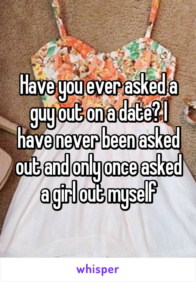 Have you ever asked a guy out on a date? I have never been asked out and only once asked a girl out myself