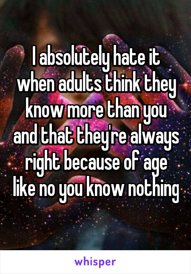 I absolutely hate it when adults think they know more than you and that they're always right because of age like no you know nothing 