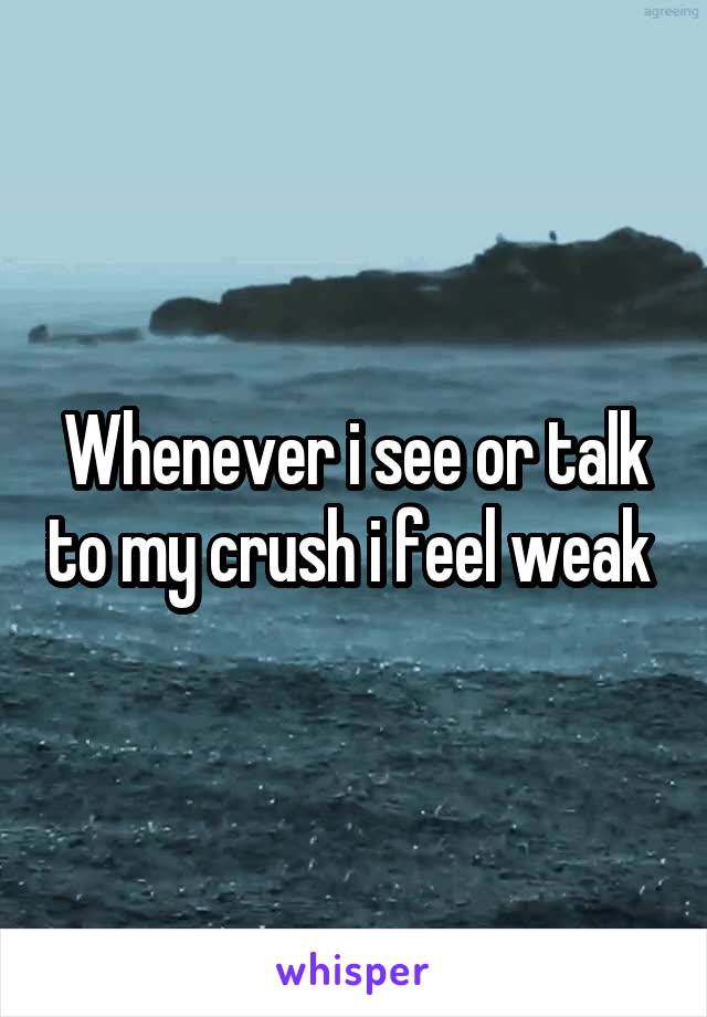 Whenever i see or talk to my crush i feel weak 