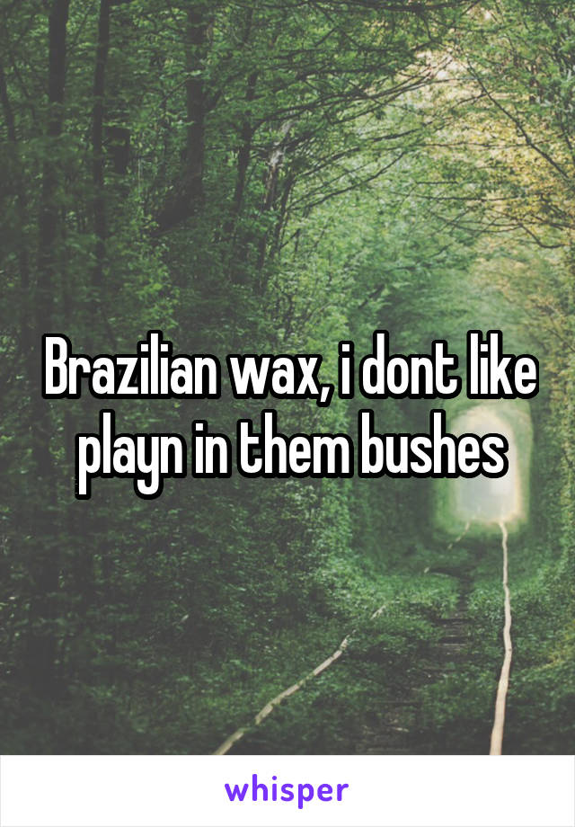 Brazilian wax, i dont like playn in them bushes