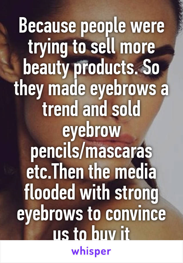 Because people were trying to sell more beauty products. So they made eyebrows a trend and sold eyebrow pencils/mascaras etc.Then the media flooded with strong eyebrows to convince us to buy it