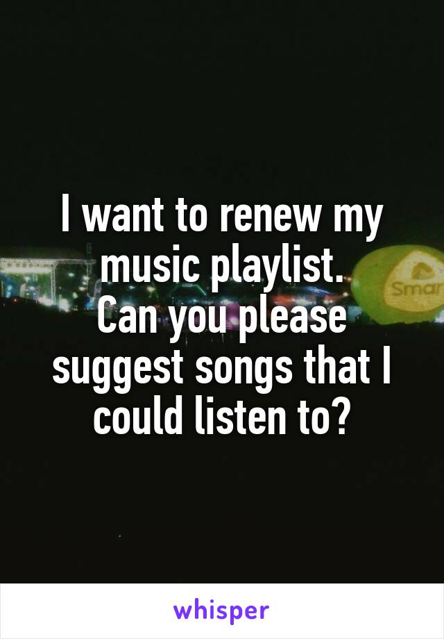 I want to renew my music playlist.
Can you please suggest songs that I could listen to?