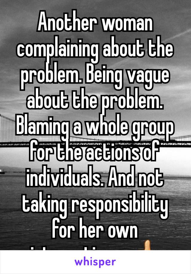 Another woman complaining about the problem. Being vague about the problem. Blaming a whole group for the actions of individuals. And not taking responsibility for her own interactions. 👍