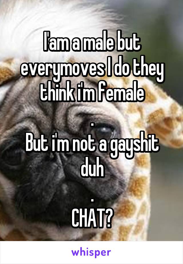 I'am a male but everymoves I do they think i'm female
.
But i'm not a gayshit duh
.
CHAT?