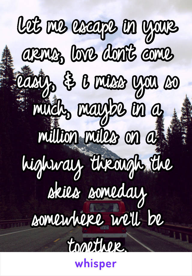 Let me escape in your arms, love don't come easy, & i miss you so much, maybe in a million miles on a highway through the skies someday somewhere we'll be together.