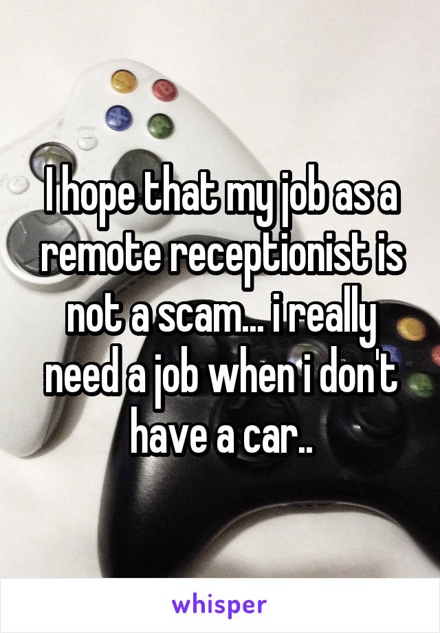 I hope that my job as a remote receptionist is not a scam... i really need a job when i don't have a car..