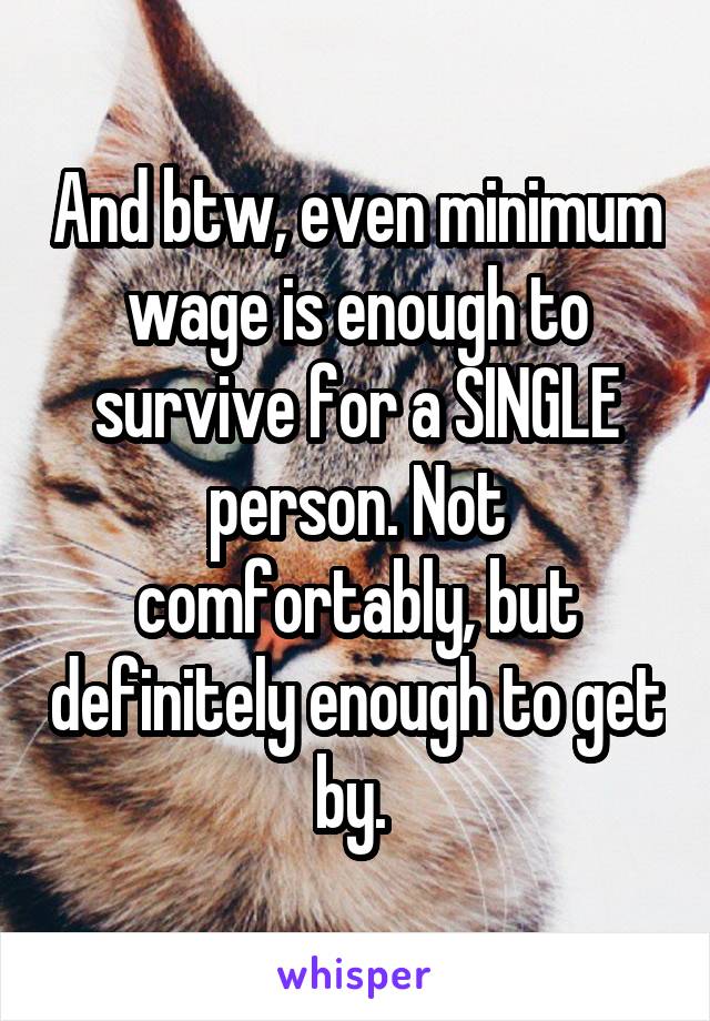 And btw, even minimum wage is enough to survive for a SINGLE person. Not comfortably, but definitely enough to get by. 