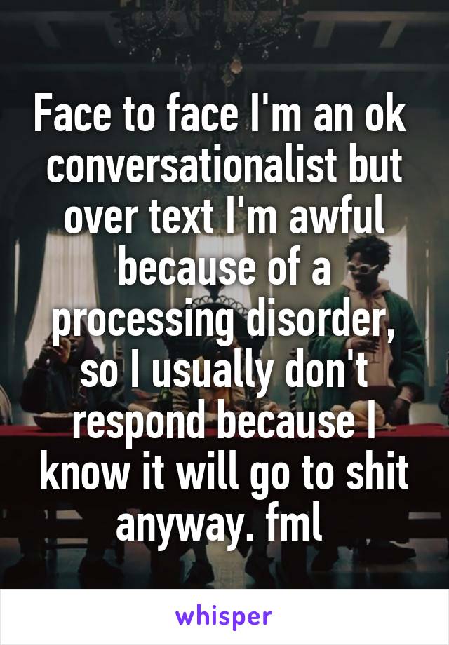 Face to face I'm an ok  conversationalist but over text I'm awful because of a processing disorder, so I usually don't respond because I know it will go to shit anyway. fml 