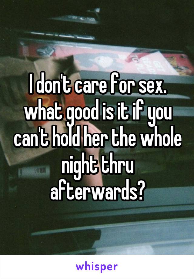 I don't care for sex. what good is it if you can't hold her the whole night thru afterwards?