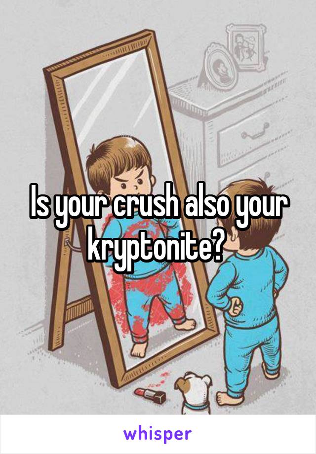 Is your crush also your kryptonite? 