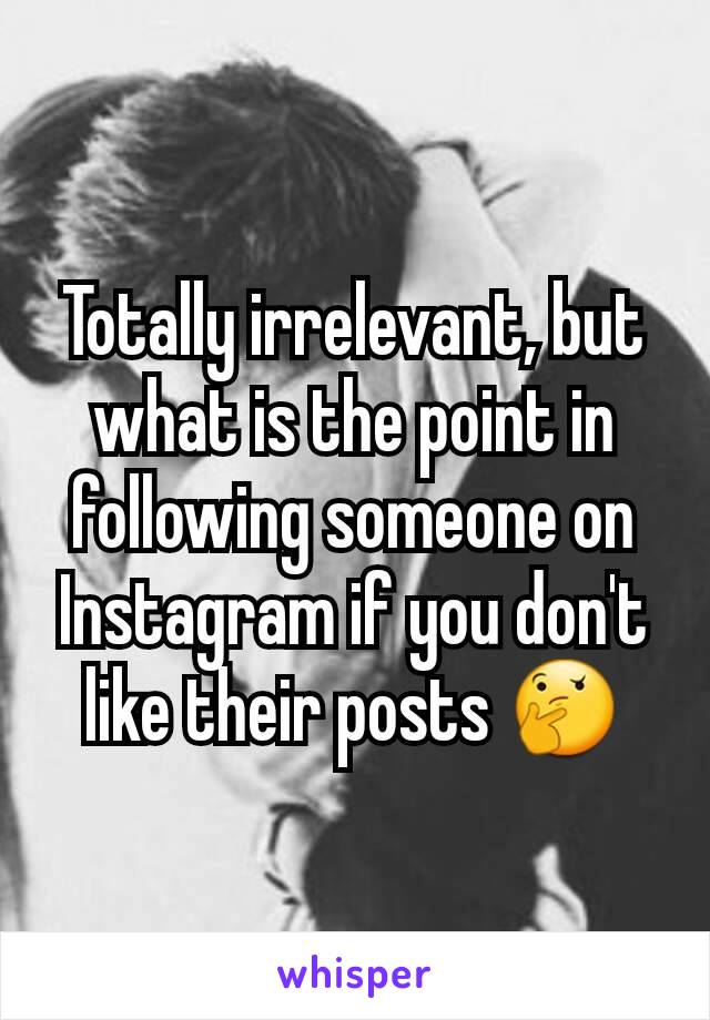 Totally irrelevant, but what is the point in following someone on Instagram if you don't like their posts 🤔